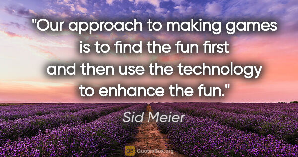 Sid Meier quote: "Our approach to making games is to find the fun first and then..."