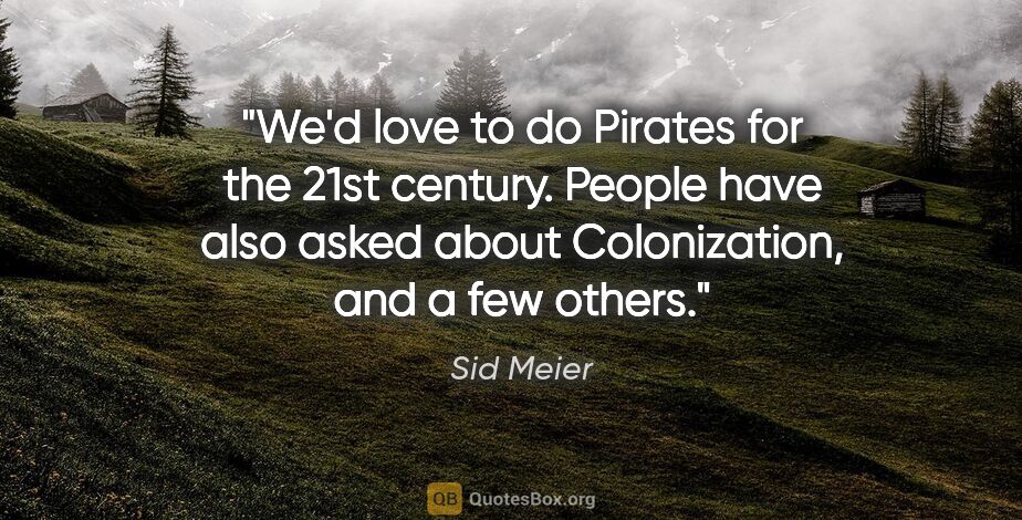 Sid Meier quote: "We'd love to do Pirates for the 21st century. People have also..."