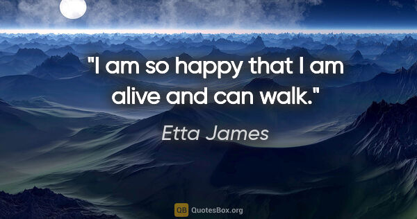 Etta James quote: "I am so happy that I am alive and can walk."