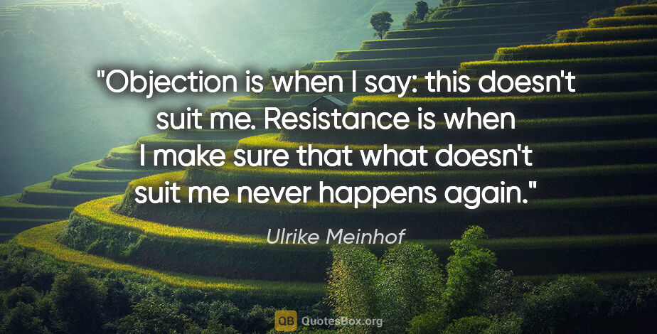 Ulrike Meinhof quote: "Objection is when I say: this doesn't suit me. Resistance is..."