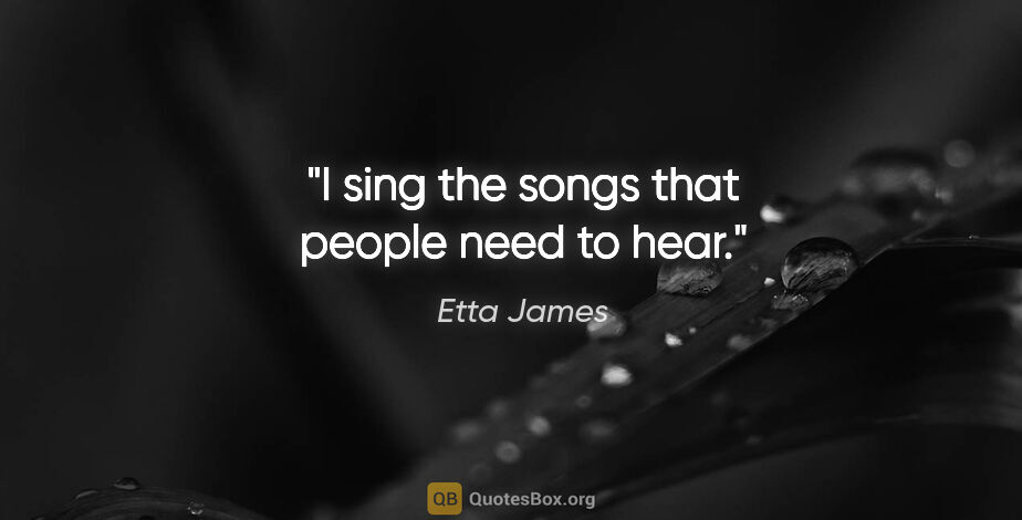 Etta James quote: "I sing the songs that people need to hear."
