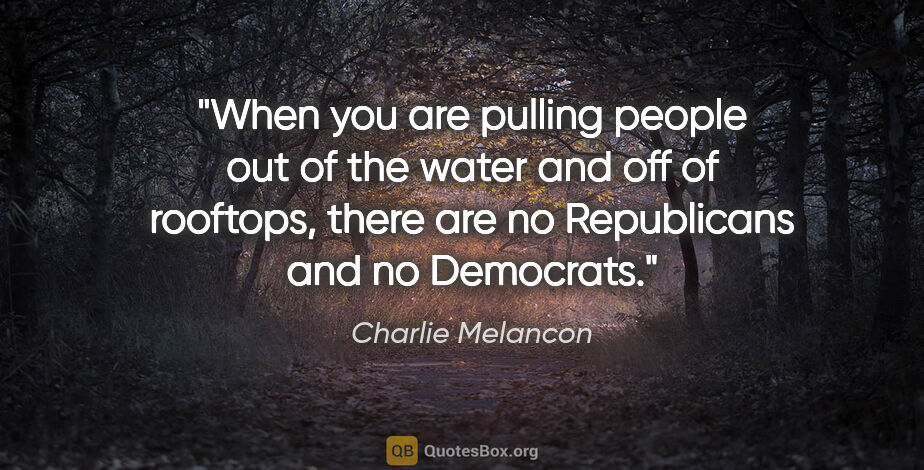 Charlie Melancon quote: "When you are pulling people out of the water and off of..."