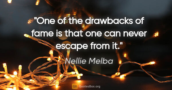 Nellie Melba quote: "One of the drawbacks of fame is that one can never escape from..."