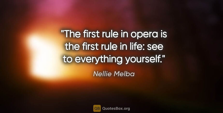 Nellie Melba quote: "The first rule in opera is the first rule in life: see to..."
