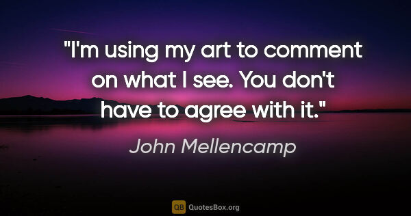 John Mellencamp quote: "I'm using my art to comment on what I see. You don't have to..."
