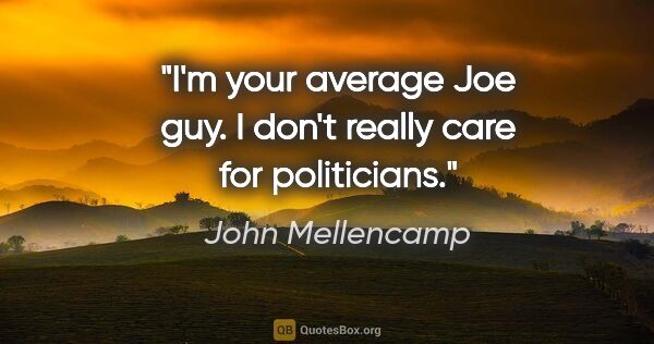 John Mellencamp quote: "I'm your average Joe guy. I don't really care for politicians."
