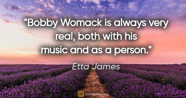 Etta James quote: "Bobby Womack is always very real, both with his music and as a..."