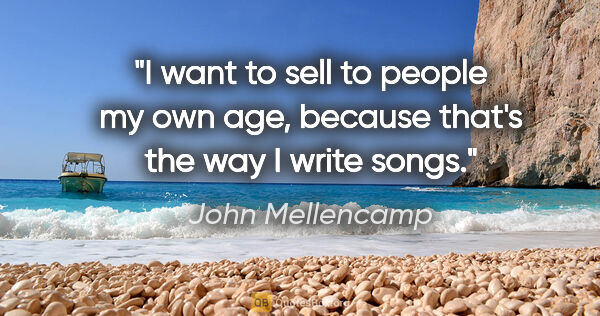 John Mellencamp quote: "I want to sell to people my own age, because that's the way I..."