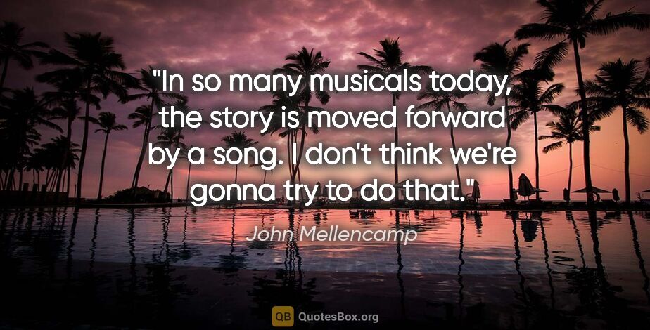 John Mellencamp quote: "In so many musicals today, the story is moved forward by a..."