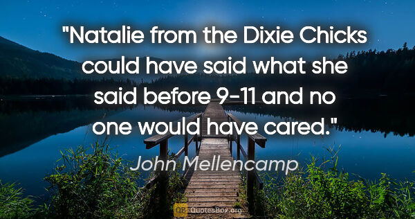John Mellencamp quote: "Natalie from the Dixie Chicks could have said what she said..."