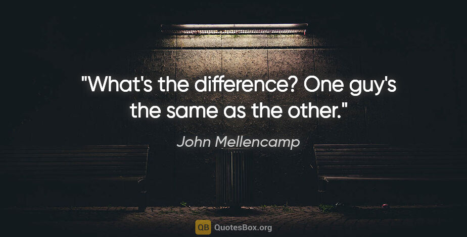 John Mellencamp quote: "What's the difference? One guy's the same as the other."