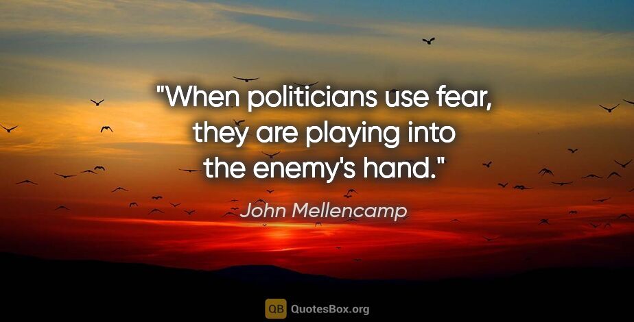 John Mellencamp quote: "When politicians use fear, they are playing into the enemy's..."