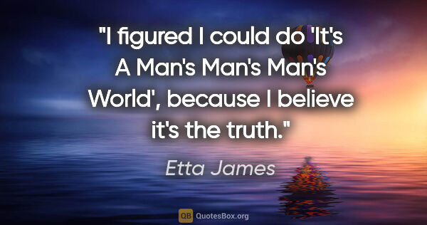 Etta James quote: "I figured I could do 'It's A Man's Man's Man's World', because..."