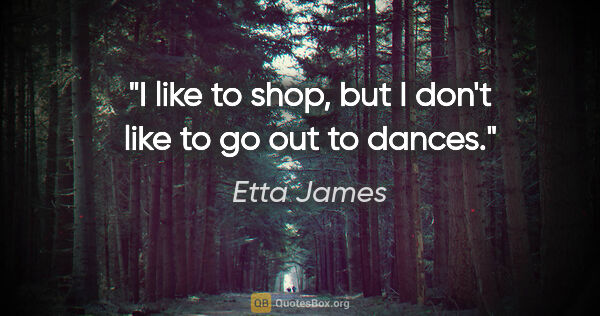 Etta James quote: "I like to shop, but I don't like to go out to dances."