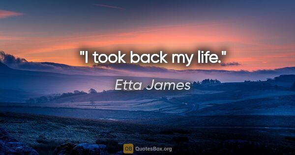 Etta James quote: "I took back my life."
