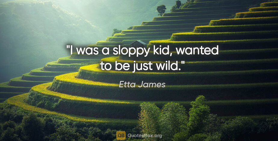 Etta James quote: "I was a sloppy kid, wanted to be just wild."