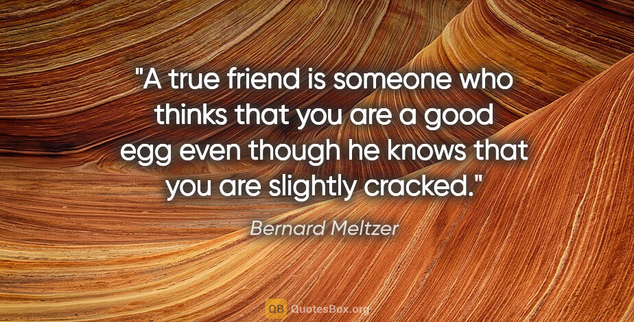 Bernard Meltzer quote: "A true friend is someone who thinks that you are a good egg..."