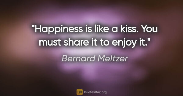 Bernard Meltzer quote: "Happiness is like a kiss. You must share it to enjoy it."