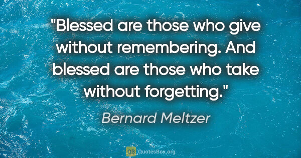 Bernard Meltzer quote: "Blessed are those who give without remembering. And blessed..."