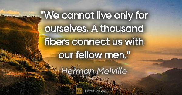 Herman Melville quote: "We cannot live only for ourselves. A thousand fibers connect..."