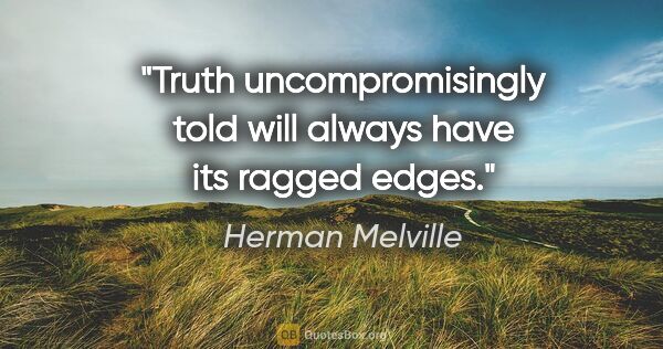 Herman Melville quote: "Truth uncompromisingly told will always have its ragged edges."
