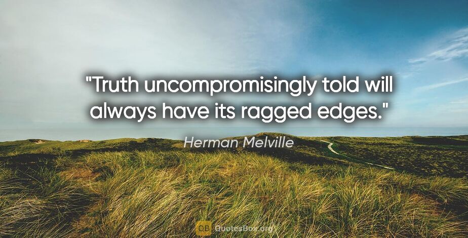 Herman Melville quote: "Truth uncompromisingly told will always have its ragged edges."