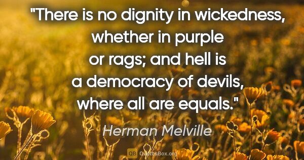 Herman Melville quote: "There is no dignity in wickedness, whether in purple or rags;..."