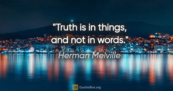 Herman Melville quote: "Truth is in things, and not in words."