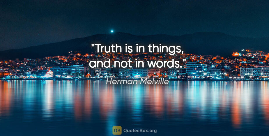 Herman Melville quote: "Truth is in things, and not in words."