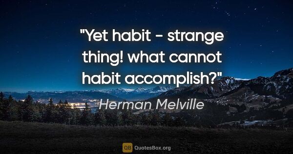 Herman Melville quote: "Yet habit - strange thing! what cannot habit accomplish?"