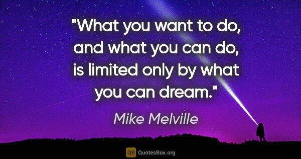 Mike Melville quote: "What you want to do, and what you can do, is limited only by..."