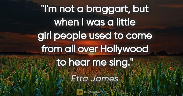 Etta James quote: "I'm not a braggart, but when I was a little girl people used..."