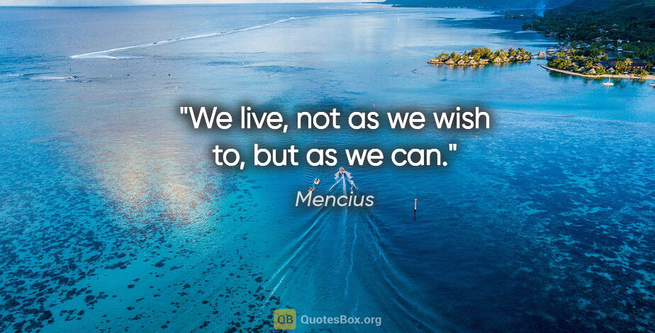 Mencius quote: "We live, not as we wish to, but as we can."