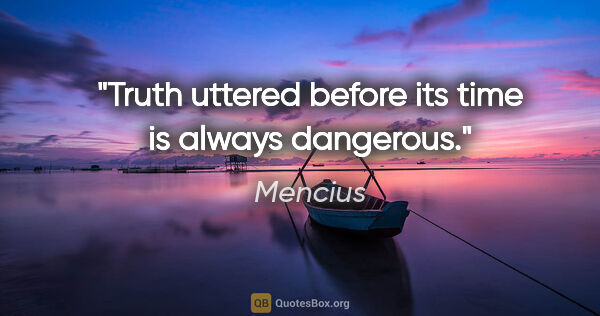 Mencius quote: "Truth uttered before its time is always dangerous."