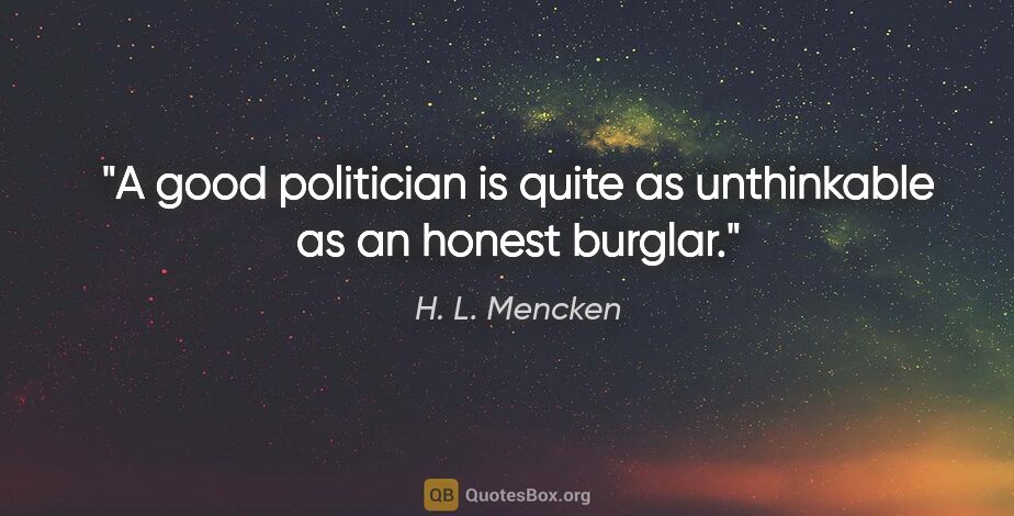 H. L. Mencken quote: "A good politician is quite as unthinkable as an honest burglar."