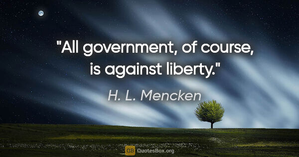 H. L. Mencken quote: "All government, of course, is against liberty."