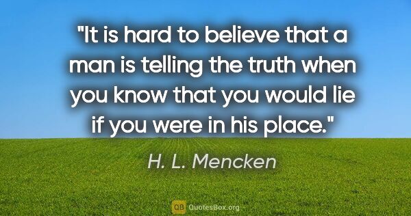 H. L. Mencken quote: "It is hard to believe that a man is telling the truth when you..."