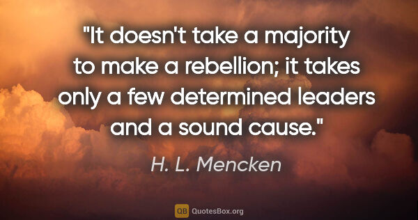 H. L. Mencken quote: "It doesn't take a majority to make a rebellion; it takes only..."