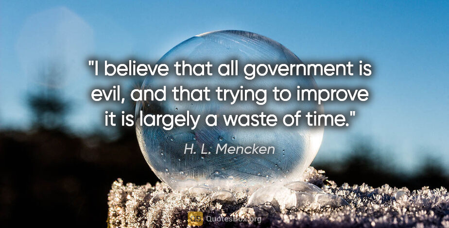 H. L. Mencken quote: "I believe that all government is evil, and that trying to..."
