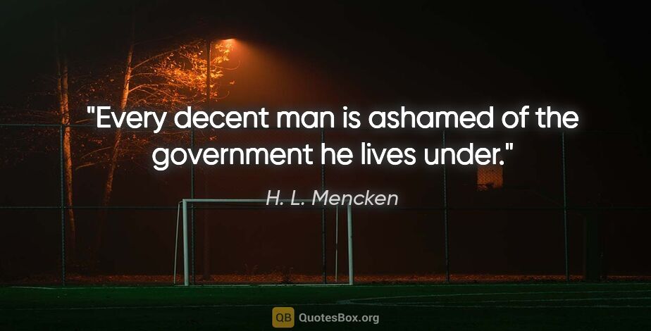 H. L. Mencken quote: "Every decent man is ashamed of the government he lives under."