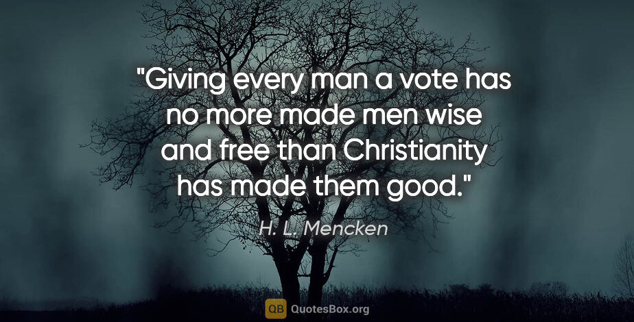H. L. Mencken quote: "Giving every man a vote has no more made men wise and free..."
