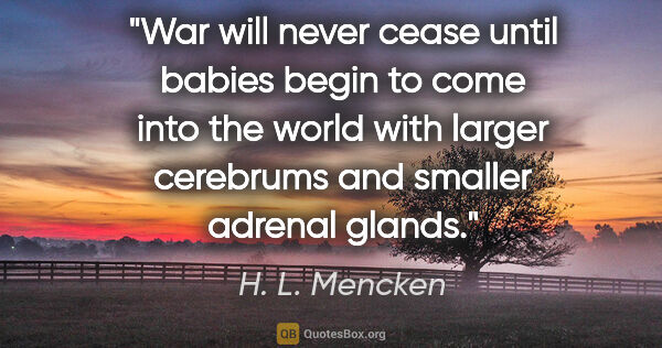 H. L. Mencken quote: "War will never cease until babies begin to come into the world..."