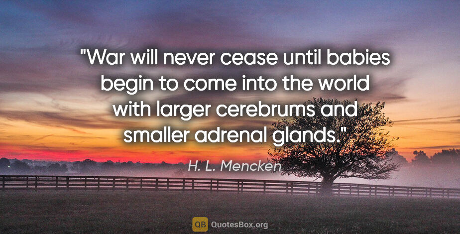 H. L. Mencken quote: "War will never cease until babies begin to come into the world..."