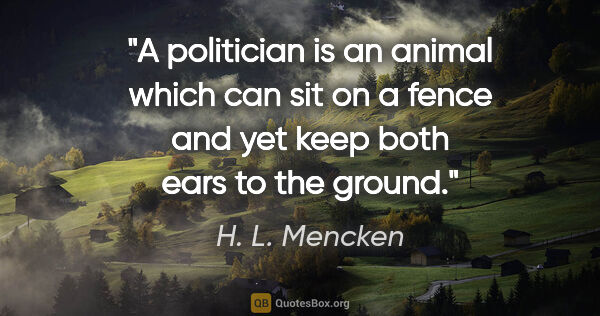 H. L. Mencken quote: "A politician is an animal which can sit on a fence and yet..."