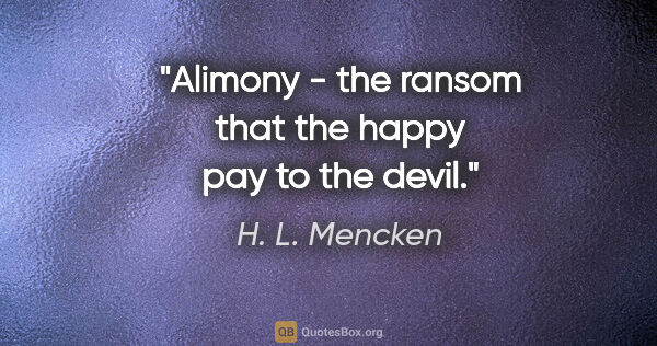 H. L. Mencken quote: "Alimony - the ransom that the happy pay to the devil."