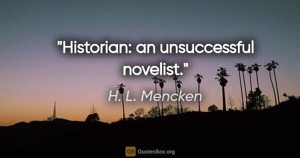 H. L. Mencken quote: "Historian: an unsuccessful novelist."