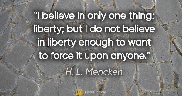 H. L. Mencken quote: "I believe in only one thing: liberty; but I do not believe in..."