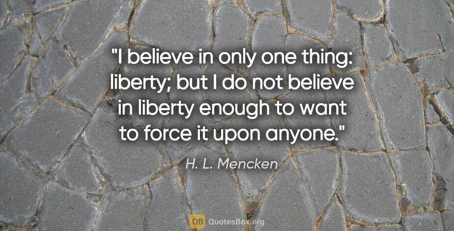 H. L. Mencken quote: "I believe in only one thing: liberty; but I do not believe in..."