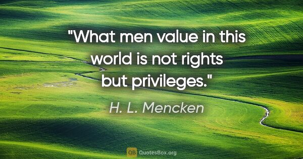 H. L. Mencken quote: "What men value in this world is not rights but privileges."