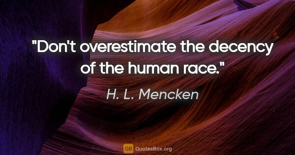 H. L. Mencken quote: "Don't overestimate the decency of the human race."